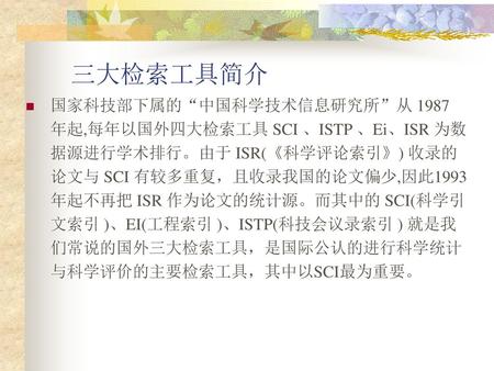 三大检索工具简介 国家科技部下属的“中国科学技术信息研究所”从 1987 年起,每年以国外四大检索工具 SCI 、ISTP 、Ei、ISR 为数据源进行学术排行。由于 ISR(《科学评论索引》) 收录的论文与 SCI 有较多重复，且收录我国的论文偏少,因此1993年起不再把 ISR 作为论文的统计源。而其中的.