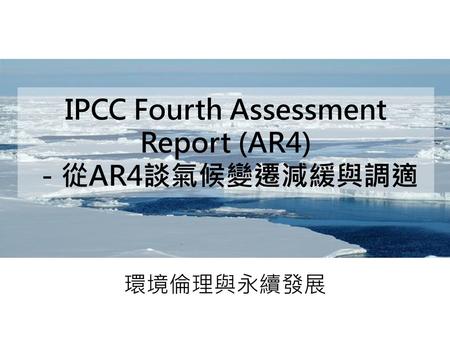 IPCC Fourth Assessment Report (AR4) －從AR4談氣候變遷減緩與調適