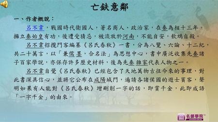 一、作者概說： 　　呂不韋，戰國時代衛國人，著名商人、政治家，在秦為相十三年。擁立秦始皇有功，後遭受猜忌，被流放於河南，不能自安，飲鴆自殺。