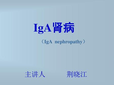 IgA肾病 （IgA nephropathy）  主讲人 荆晓江.
