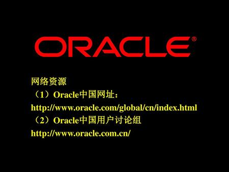 网络资源 （1）Oracle中国网址： http://www.oracle.com/global/cn/index.html （2）Oracle中国用户讨论组 http://www.oracle.com.cn/