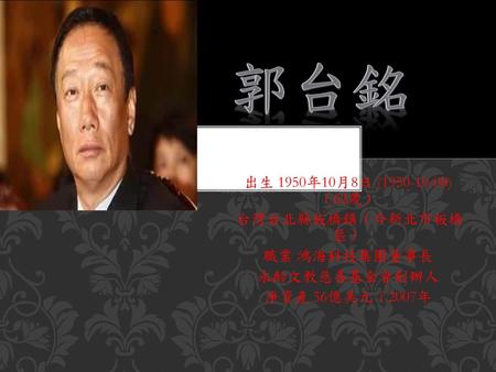 郭台銘 出生 1950年10月8日 ( ) （62歲） 台灣台北縣板橋鎮（今新北市板橋 區） 職業 鴻海科技集團董事長