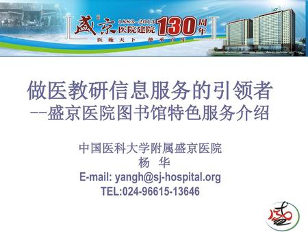 E-mail: yangh@sj-hospital.org 做医教研信息服务的引领者 --盛京医院图书馆特色服务介绍 中国医科大学附属盛京医院 杨 华 E-mail: yangh@sj-hospital.org TEL:024-96615-13646.