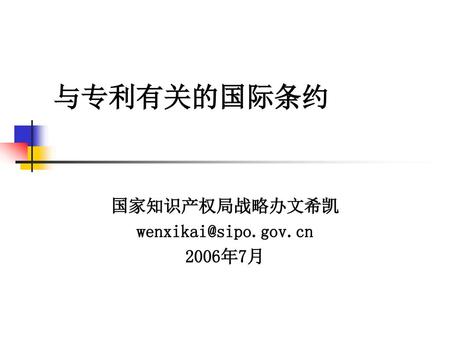 国家知识产权局战略办文希凯 wenxikai@sipo.gov.cn 2006年7月 与专利有关的国际条约 国家知识产权局战略办文希凯 wenxikai@sipo.gov.cn 2006年7月.