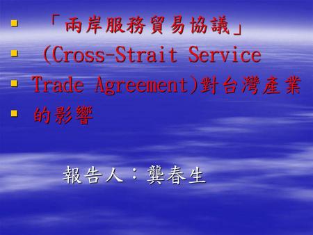 「兩岸服務貿易協議」 (Cross-Strait Service Trade Agreement)對台灣產業 的影響 報告人：龔春生.