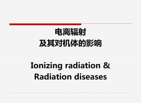 电离辐射 及其对机体的影响 Ionizing radiation & Radiation diseases.