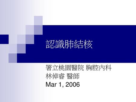 認識肺結核 署立桃園醫院 胸腔內科 林倬睿 醫師 Mar 1, 2006.
