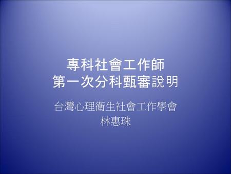 專科社會工作師 第一次分科甄審說明 台灣心理衛生社會工作學會 林惠珠.