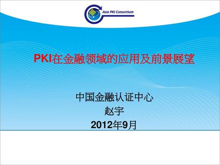 PKI在金融领域的应用及前景展望 中国金融认证中心 赵宇 2012年9月.