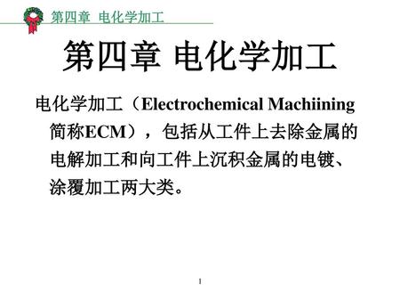 第四章 电化学加工 电化学加工（Electrochemical Machiining 简称ECM），包括从工件上去除金属的电解加工和向工件上沉积金属的电镀、涂覆加工两大类。 1.