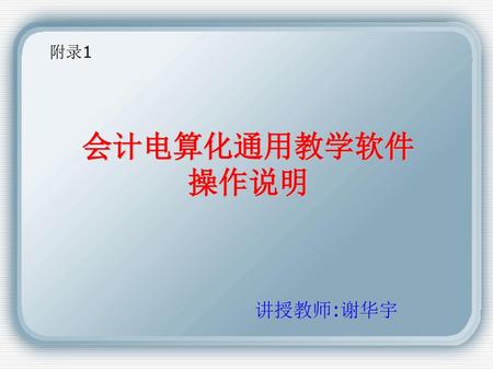 附录1 会计电算化通用教学软件 操作说明 讲授教师:谢华宇.