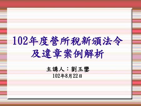 102年度營所稅新頒法令及違章案例解析 主講人：劉玉鑾 102年8月22日 1.