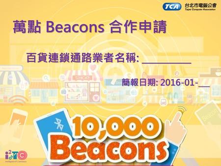 萬點 Beacons 合作申請 百貨連鎖通路業者名稱: __________ 簡報日期: 2016-01-___.