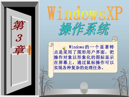 WindowsXP 第 3 章 操作系统 Windows的一个显著特点是采用了图形用户界面，把操作对象以形象化的图标显示在屏幕上，通过鼠标操作可以实现各种复杂的处理任务。