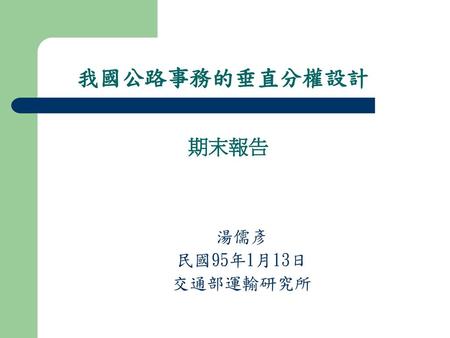 我國公路事務的垂直分權設計 期末報告 湯儒彥 民國95年1月13日 交通部運輸研究所.