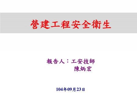 營建工程安全衛生 報告人：工安技師 陳炳宏 104年09月23日.