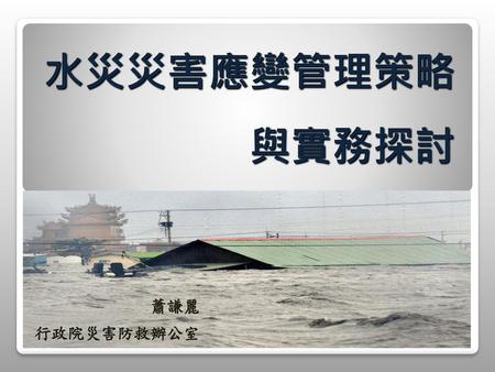 水災災害應變管理策略 與實務探討 蕭謙麗 行政院災害防救辦公室.