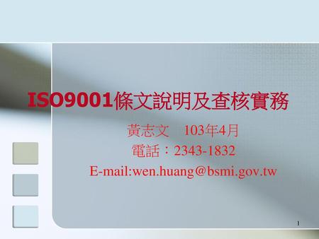 黃志文 103年4月 電話：2343-1832 E-mail:wen.huang@bsmi.gov.tw ISO9001條文說明及查核實務 黃志文 103年4月 電話：2343-1832 E-mail:wen.huang@bsmi.gov.tw 1.