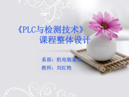 《PLC与检测技术》 课程整体设计 系部：机电装备系 教师：刘红艳.
