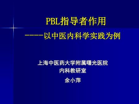 PBL指导者作用 ----以中医内科学实践为例 上海中医药大学附属曙光医院 内科教研室 余小萍