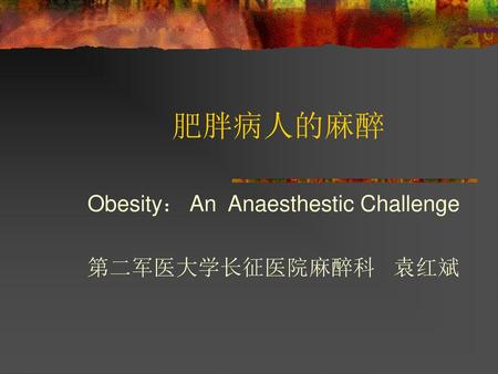 Obesity： An Anaesthestic Challenge 第二军医大学长征医院麻醉科 袁红斌