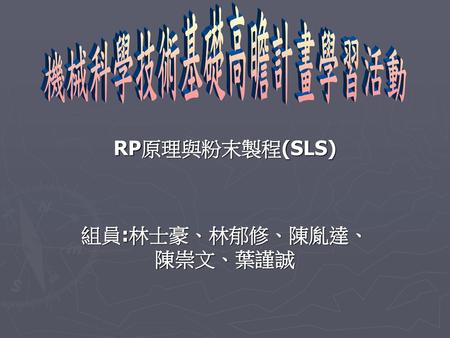 RP原理與粉末製程(SLS) 組員:林士豪、林郁修、陳胤達、陳崇文、葉謹誠