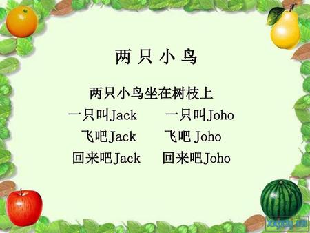 两 只 小 鸟 两只小鸟坐在树枝上 一只叫Jack 一只叫Joho 飞吧Jack 飞吧 Joho 回来吧Jack 回来吧Joho.