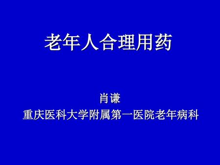 老年人合理用药 肖谦 重庆医科大学附属第一医院老年病科.