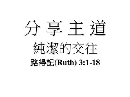 分 享 主 道 純潔的交往 路得記(Ruth) 3:1-18.