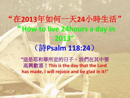 “在2013年如何一天24小時生活” “How to live 24hours a day in 2013” （詩Psalm 118:24）