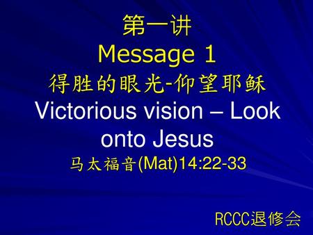 第一讲 Message 1 得胜的眼光-仰望耶稣 Victorious vision – Look onto Jesus 马太福音(Mat)14:22-33 得胜的眼光-仰望耶稣 （太14:22-33） 基督徒与世人不同的地方是因为我们有主耶稣。真正得胜的生命在乎拥有一个得胜的眼光，得以在一切的境遇中认定主。