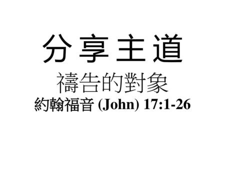 分 享 主 道 禱告的對象 約翰福音 (John) 17:1-26.