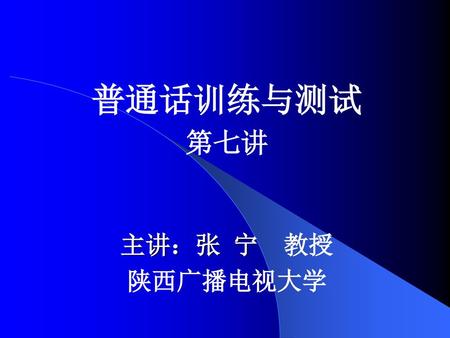 普通话训练与测试 第七讲 主讲：张 宁 教授 陕西广播电视大学