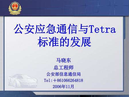 公安应急通信与Tetra标准的发展 马晓东 总工程师 公安部信息通信局 Tel:＋861066264818 2006年11月.
