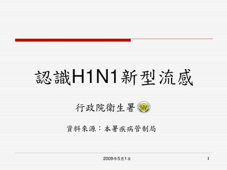 認識H1N1新型流感 行政院衛生署 資料來源：本署疾病管制局 2009年5月1日.