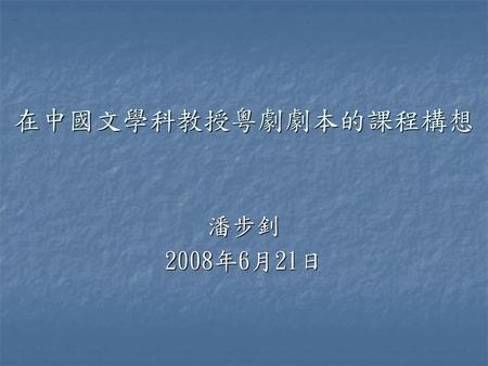 在中國文學科教授粵劇劇本的課程構想 潘步釗 2008年6月21日.