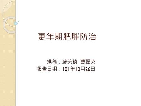 更年期肥胖防治 撰稿：蘇美禎 曹麗英 報告日期：101年10月26日.