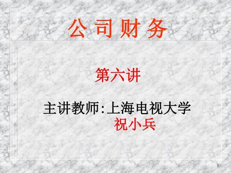 公 司 财 务 第六讲 主讲教师:上海电视大学 祝小兵.