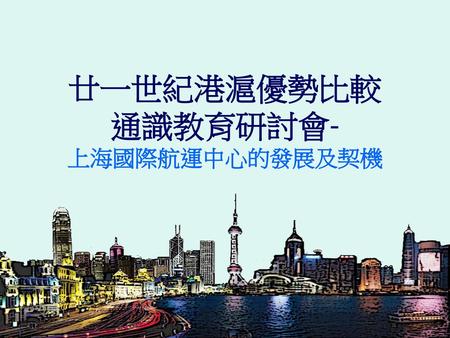 廿一世紀港滬優勢比較 通識教育研討會- 上海國際航運中心的發展及契機