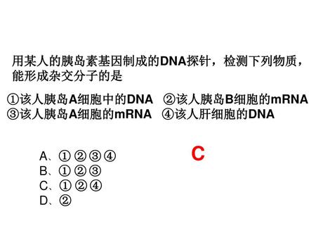 C 用某人的胰岛素基因制成的DNA探针，检测下列物质，能形成杂交分子的是 ①该人胰岛A细胞中的DNA ②该人胰岛B细胞的mRNA