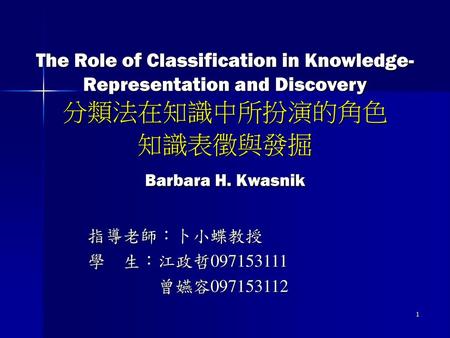 The Role of Classification in Knowledge-Representation and Discovery 分類法在知識中所扮演的角色 知識表徵與發掘 Barbara H. Kwasnik 指導老師：卜小蝶教授 學 生：江政哲097153111 曾嬿容097153112.