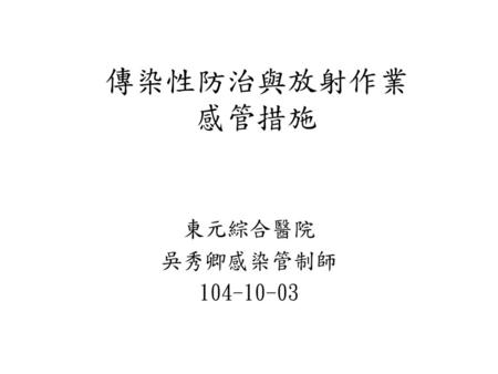 傳染性防治與放射作業 感管措施 東元綜合醫院 吳秀卿感染管制師 104-10-03.