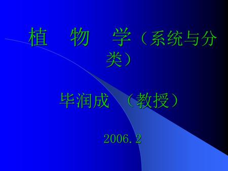 植 物 学（系统与分类） 毕润成 （教授） 2006.2.