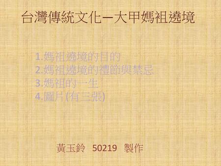 台灣傳統文化—大甲媽袓遶境 媽祖遶境的目的 媽祖遶境的禮節與禁忌 媽祖的一生 圖片(有三張) 黃玉鈴 50219 製作.