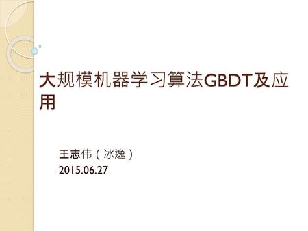 大规模机器学习算法GBDT及应用 王志伟（冰逸） 2015.06.27.