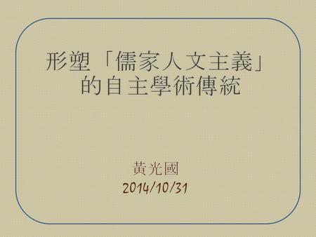 形塑「儒家人文主義」 的自主學術傳統 黃光國 2014/10/31.