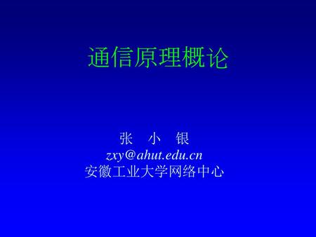 通信原理概论 张 小 银 zxy@ahut.edu.cn 安徽工业大学网络中心.