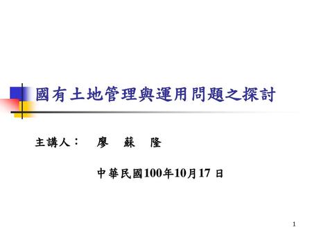國有土地管理與運用問題之探討 主講人： 廖 蘇 隆 中華民國100年10月17 日.