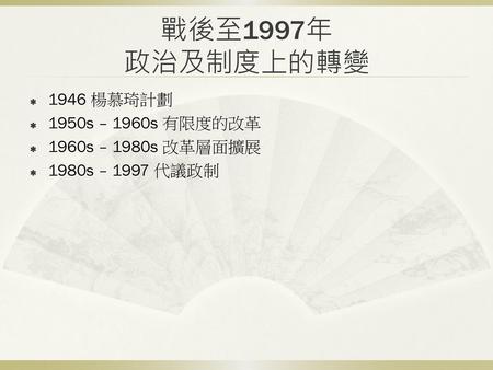 戰後至1997年 政治及制度上的轉變 1946 楊慕琦計劃 1950s – 1960s 有限度的改革