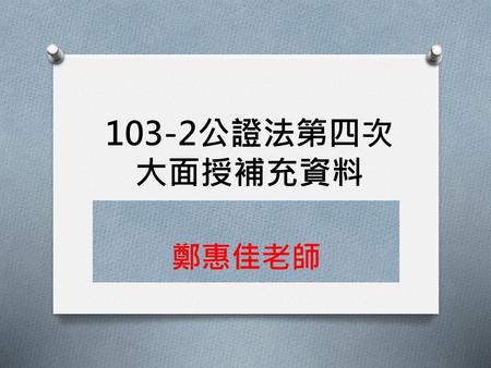 103-2公證法第四次 大面授補充資料 鄭惠佳老師.